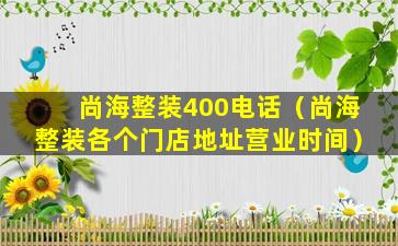 尚海整装400电话（尚海整装各个门店地址营业时间）