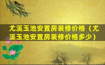 尤溪玉池安置房装修价格（尤溪玉池安置房装修价格多少）