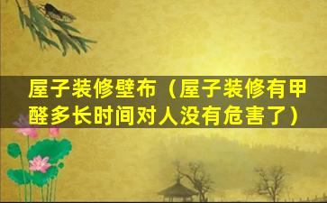 屋子装修壁布（屋子装修有甲醛多长时间对人没有危害了）