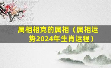 属相相克的属相（属相运势2024年生肖运程）