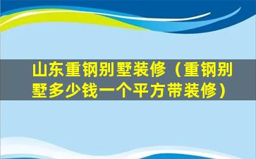 山东重钢别墅装修（重钢别墅多少钱一个平方带装修）