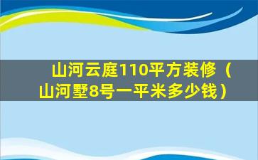 山河云庭110平方装修（山河墅8号一平米多少钱）