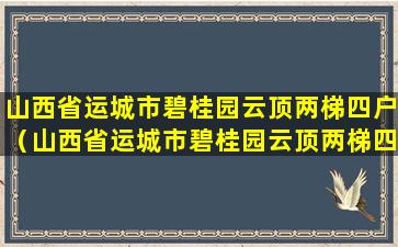 山西省运城市碧桂园云顶两梯四户（山西省运城市碧桂园云顶两梯四户怎么样）