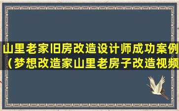 山里老家旧房改造设计师成功案例（梦想改造家山里老房子改造视频）