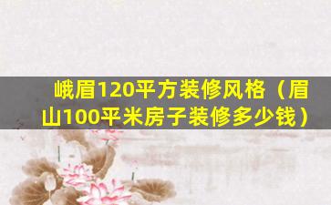 峨眉120平方装修风格（眉山100平米房子装修多少钱）