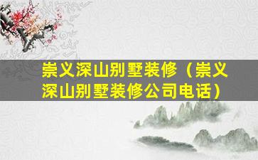 崇义深山别墅装修（崇义深山别墅装修公司电话）