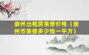 崇州出租房装修价格（崇州市装修多少钱一平方）