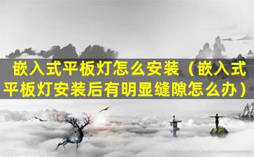 嵌入式平板灯怎么安装（嵌入式平板灯安装后有明显缝隙怎么办）