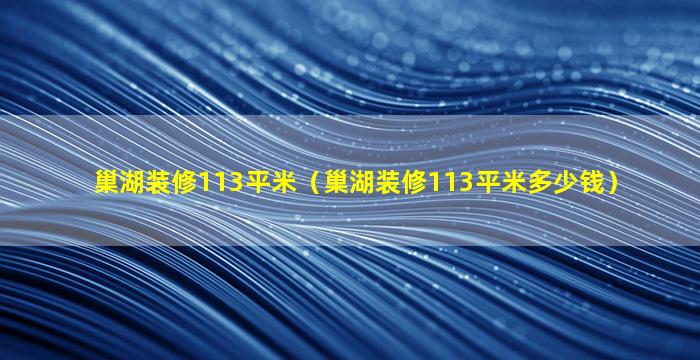 巢湖装修113平米（巢湖装修113平米多少钱）