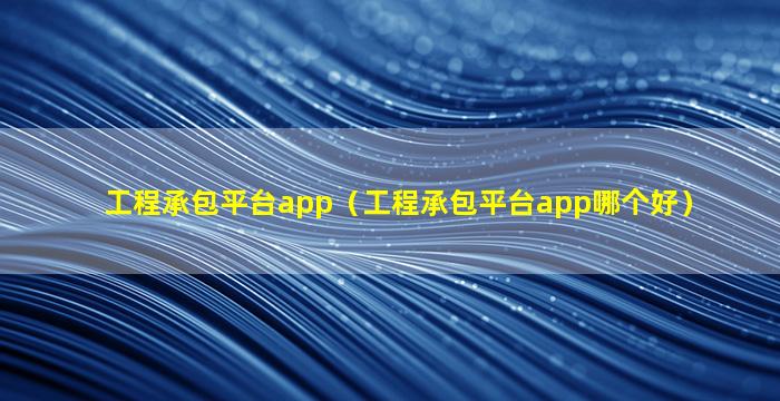 工程承包平台app（工程承包平台app哪个好）