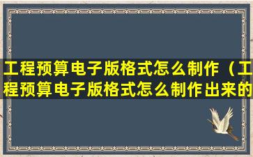 工程预算电子版格式怎么制作（工程预算电子版格式怎么制作出来的）