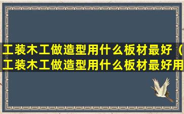 工装木工做造型用什么板材最好（工装木工做造型用什么板材最好用）