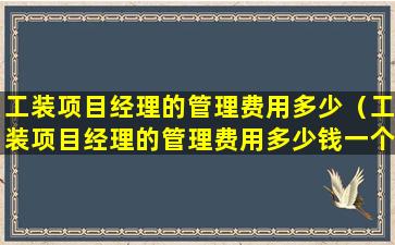 工装项目经理的管理费用多少（工装项目经理的管理费用多少钱一个月）