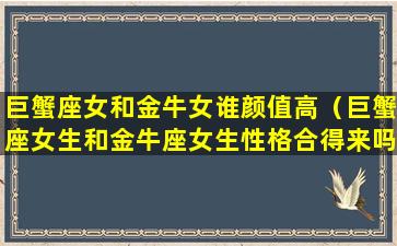 巨蟹座女和金牛女谁颜值高（巨蟹座女生和金牛座女生性格合得来吗）