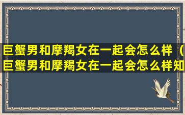 巨蟹男和摩羯女在一起会怎么样（巨蟹男和摩羯女在一起会怎么样知乎）