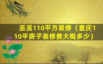 巫溪110平方装修（重庆110平房子装修费大概多少）