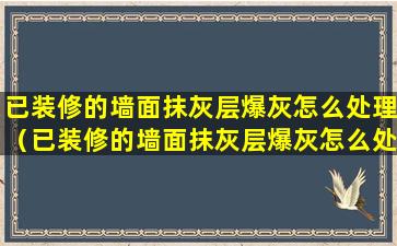 已装修的墙面抹灰层爆灰怎么处理（已装修的墙面抹灰层爆灰怎么处理掉）