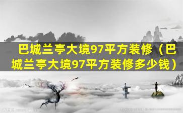 巴城兰亭大境97平方装修（巴城兰亭大境97平方装修多少钱）