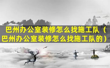 巴州办公室装修怎么找施工队（巴州办公室装修怎么找施工队的）