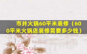 市井火锅60平米装修（600平米火锅店装修需要多少钱）