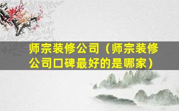 师宗装修公司（师宗装修公司口碑最好的是哪家）