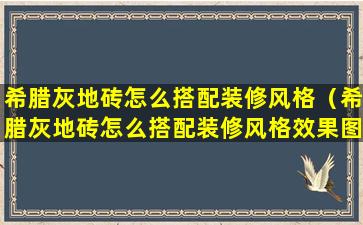 希腊灰地砖怎么搭配装修风格（希腊灰地砖怎么搭配装修风格效果图）