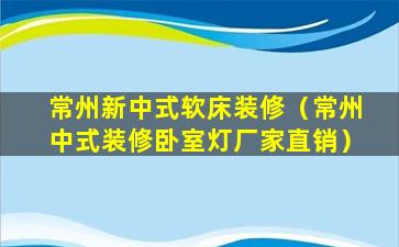 常州新中式软床装修（常州中式装修卧室灯厂家直销）