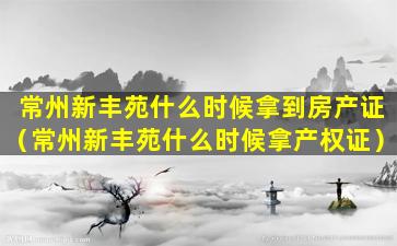 常州新丰苑什么时候拿到房产证（常州新丰苑什么时候拿产权证）