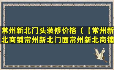 常州新北门头装修价格（【常州新北商铺常州新北门面常州新北商铺网】）