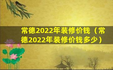 常德2022年装修价钱（常德2022年装修价钱多少）