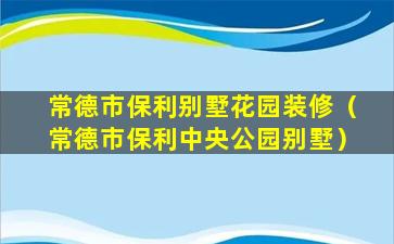 常德市保利别墅花园装修（常德市保利中央公园别墅）