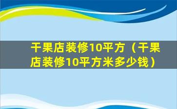 干果店装修10平方（干果店装修10平方米多少钱）