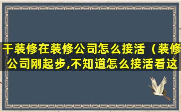 干装修在装修公司怎么接活（装修公司刚起步,不知道怎么接活看这里!）