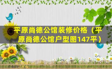 平原尚德公馆装修价格（平原尚德公馆户型图147平）