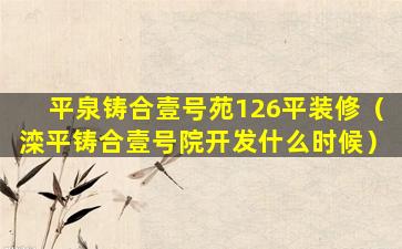 平泉铸合壹号苑126平装修（滦平铸合壹号院开发什么时候）