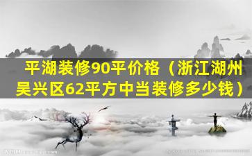 平湖装修90平价格（浙江湖州吴兴区62平方中当装修多少钱）