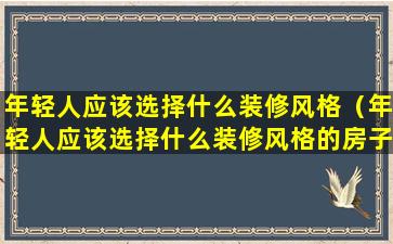 年轻人应该选择什么装修风格（年轻人应该选择什么装修风格的房子）