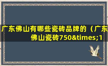 广东佛山有哪些瓷砖品牌的（广东佛山瓷砖750×1500价格表）