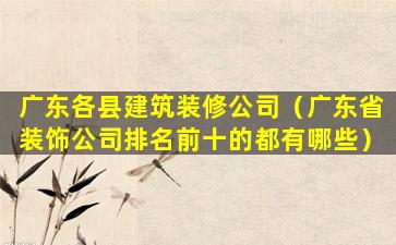 广东各县建筑装修公司（广东省装饰公司排名前十的都有哪些）