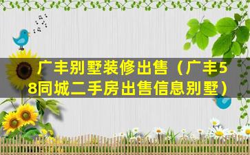 广丰别墅装修出售（广丰58同城二手房出售信息别墅）