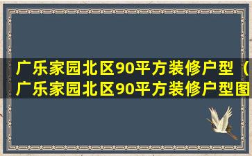 广乐家园北区90平方装修户型（广乐家园北区90平方装修户型图大全）