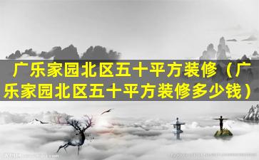 广乐家园北区五十平方装修（广乐家园北区五十平方装修多少钱）