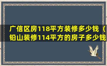 广信区房118平方装修多少钱（铅山装修114平方的房子多少钱）