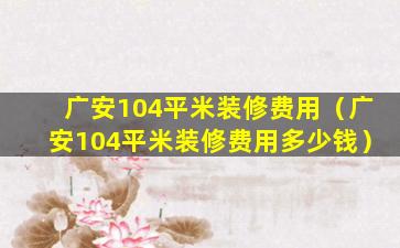 广安104平米装修费用（广安104平米装修费用多少钱）