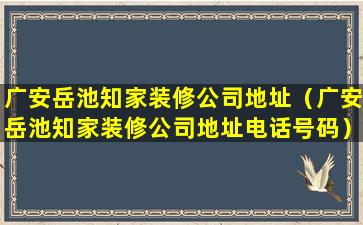 广安岳池知家装修公司地址（广安岳池知家装修公司地址电话号码）