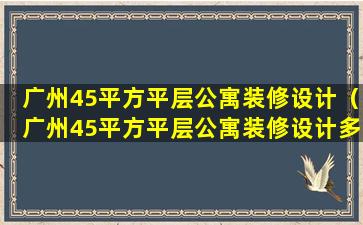 广州45平方平层公寓装修设计（广州45平方平层公寓装修设计多少钱）