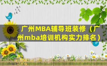 广州MBA辅导班装修（广州mba培训机构实力排名）