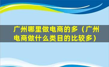 广州哪里做电商的多（广州电商做什么类目的比较多）