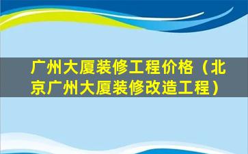 广州大厦装修工程价格（北京广州大厦装修改造工程）