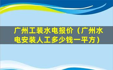 广州工装水电报价（广州水电安装人工多少钱一平方）